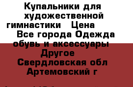 Купальники для  художественной гимнастики › Цена ­ 8 500 - Все города Одежда, обувь и аксессуары » Другое   . Свердловская обл.,Артемовский г.